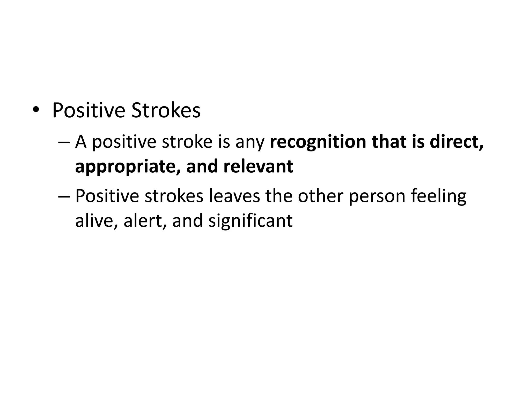 • Positive Strokes
– A positive stroke is any recognition that is direct,
appropriate, and relevant
– Positive strokes leaves the other person feeling
alive, alert, and significant
 