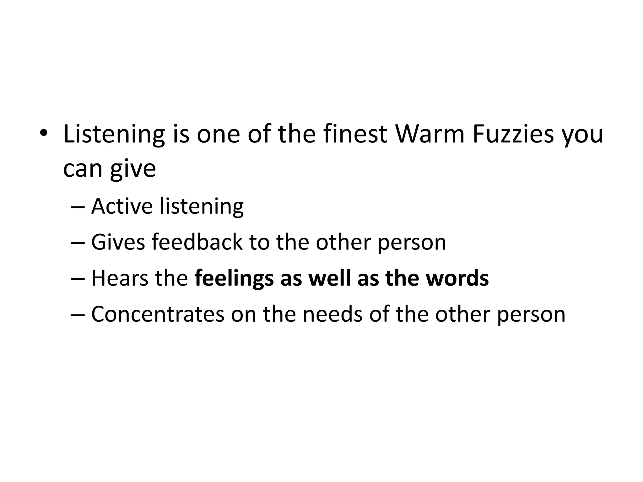 • Listening is one of the finest Warm Fuzzies you
can give
– Active listening
– Gives feedback to the other person
– Hears the feelings as well as the words
– Concentrates on the needs of the other person
 