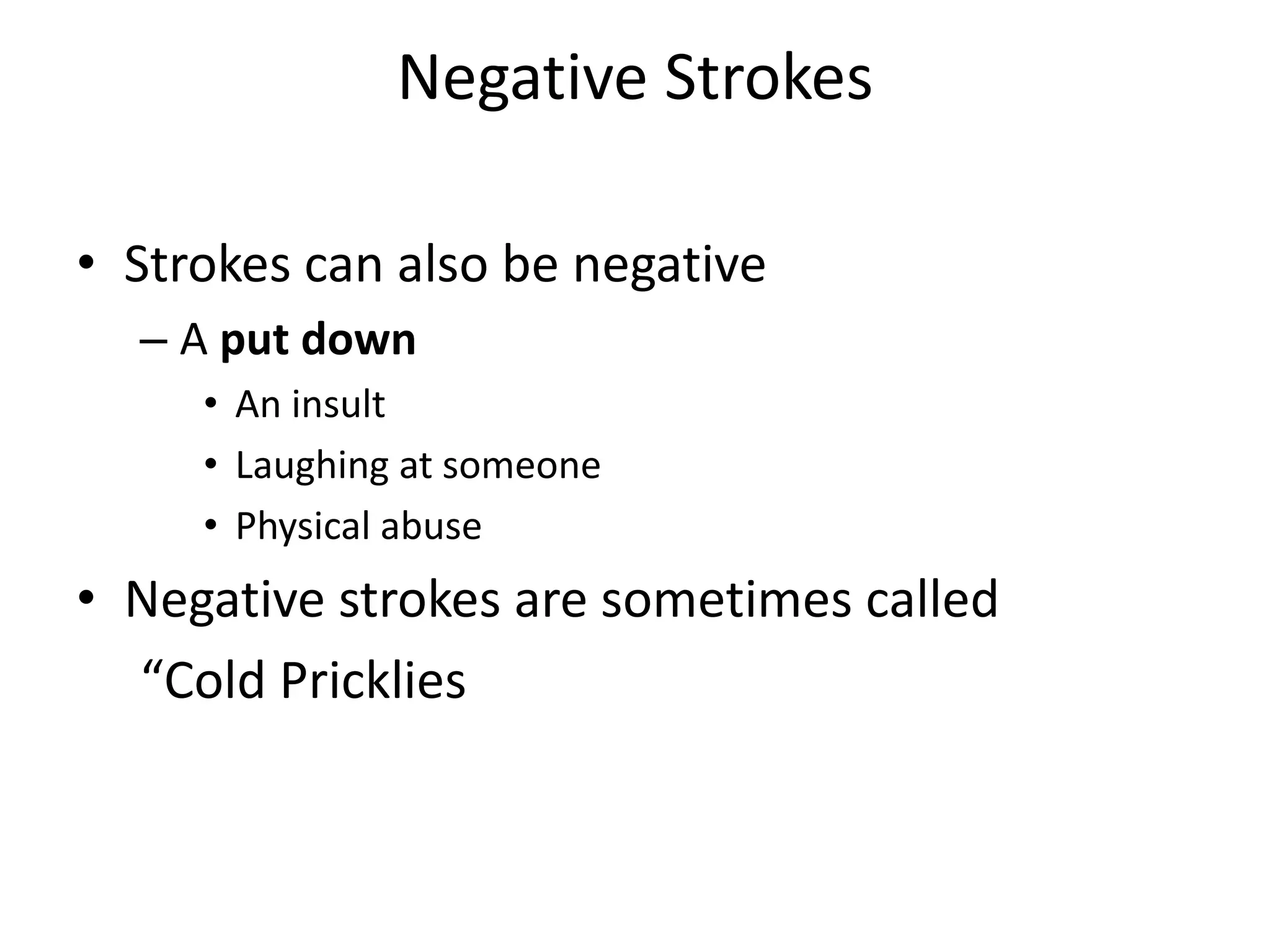 Negative Strokes
• Strokes can also be negative
– A put down
• An insult
• Laughing at someone
• Physical abuse
• Negative strokes are sometimes called
“Cold Pricklies
 