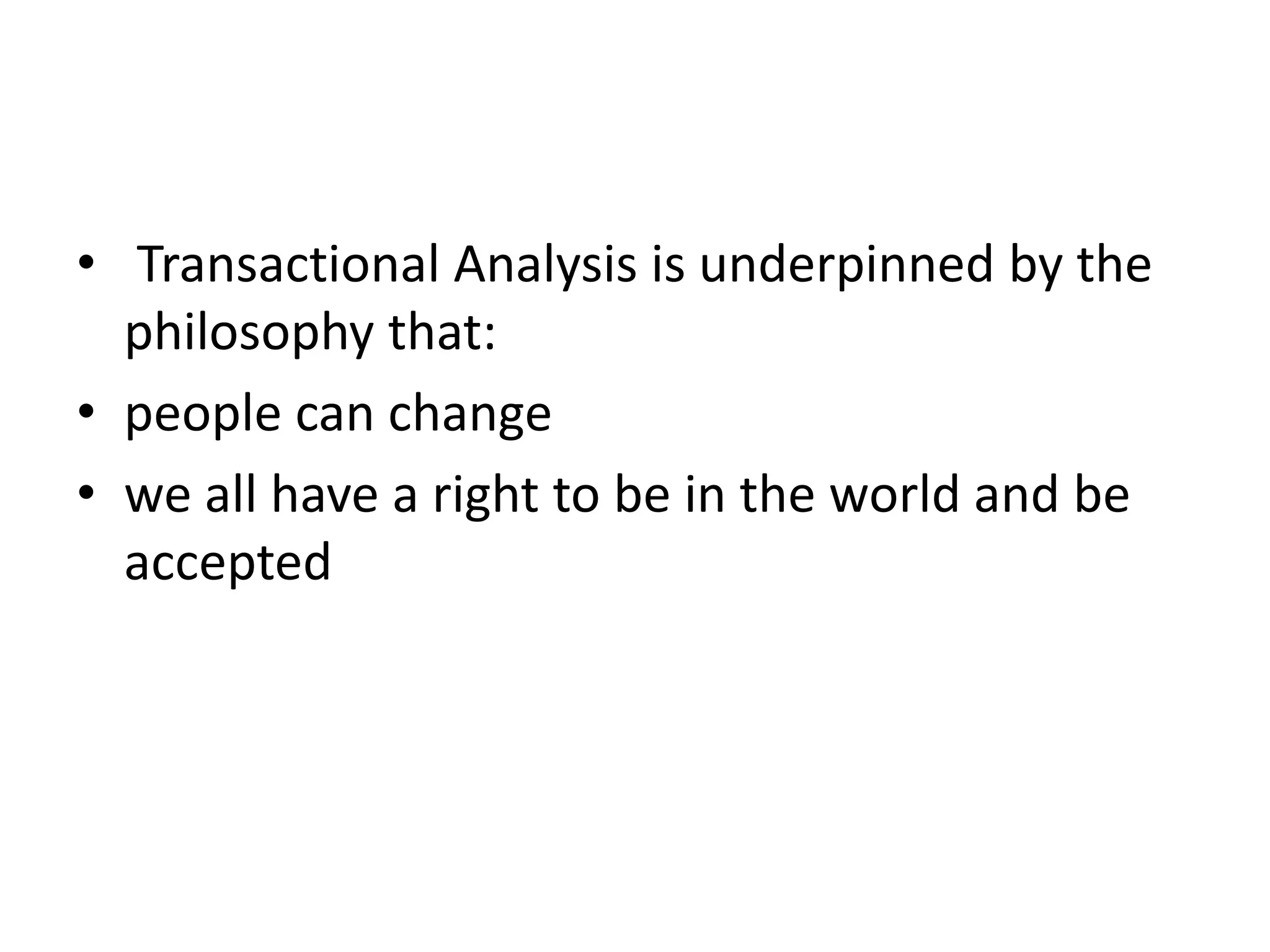 • Transactional Analysis is underpinned by the
philosophy that:
• people can change
• we all have a right to be in the world and be
accepted
 