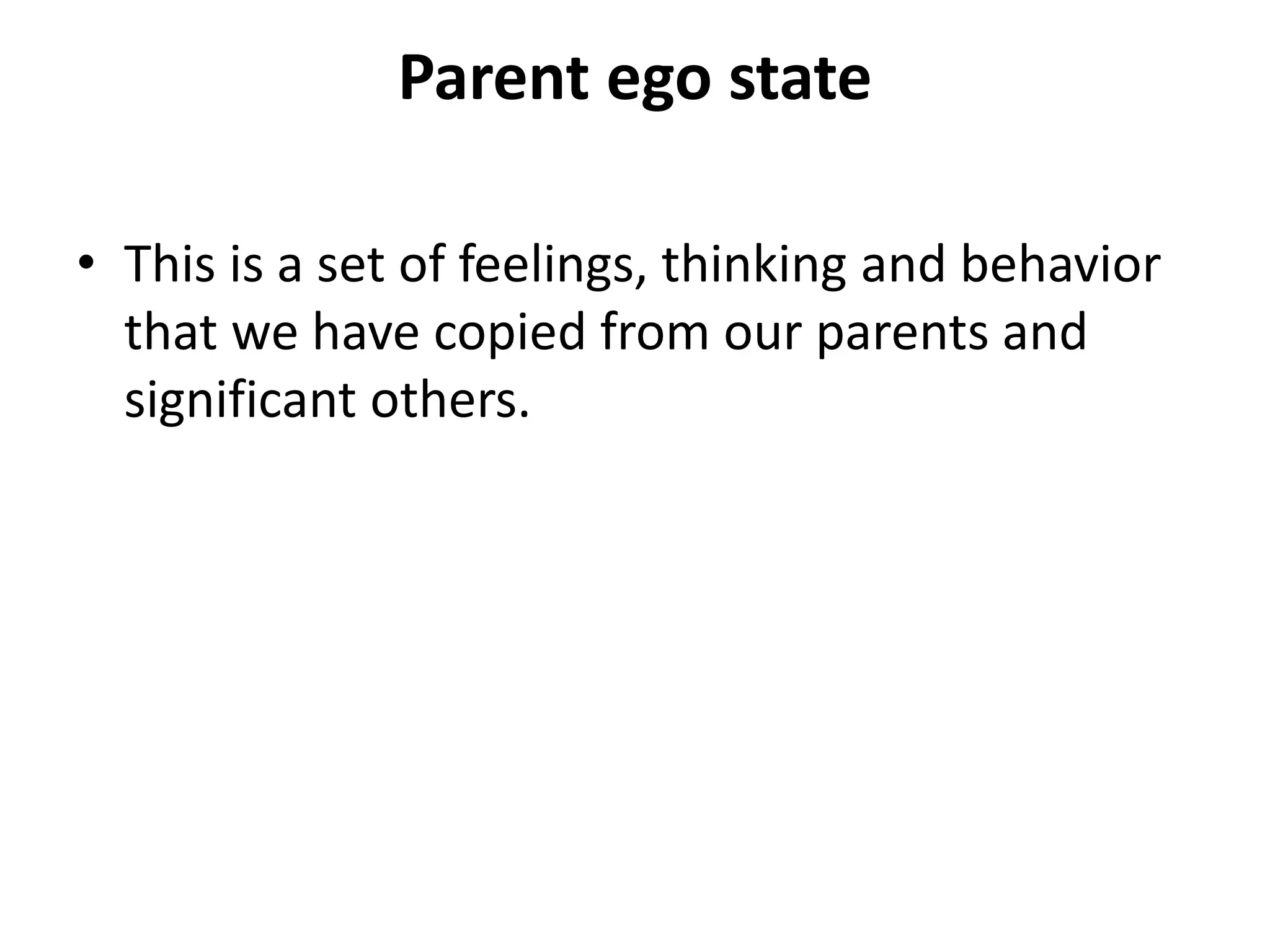 Parent ego state
• This is a set of feelings, thinking and behavior
that we have copied from our parents and
significant others.
 