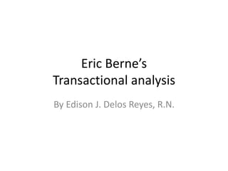 Eric Berne’s
Transactional analysis
By Edison J. Delos Reyes, R.N.
 