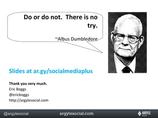 Slides at ar.gy/socialmediaplus Thank you very much. Eric Boggs @ericboggs http://argylesocial.com Do or do not.  There is no try. ~Albus Dumbledore 