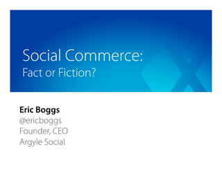 Social Commerce:
Fact or Fiction?

Eric Boggs
@ericboggs
Founder, CEO
Argyle Social
 