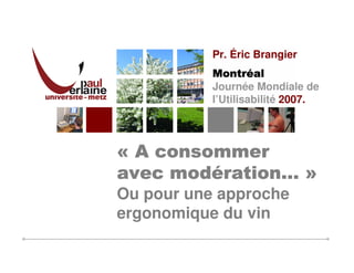 Pr. Éric Brangier
           Montré
           Montréal
           Journée Mondiale de
           l’Utilisabilité 2007.




« A consommer
     modération…
avec modération… »
Ou pour une approche
ergonomique du vin
 