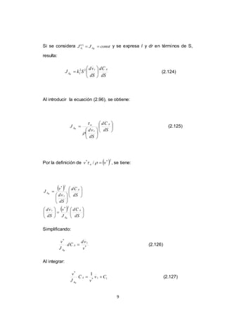 9
Si se considera constJJ Wr A
t
A )(
y se expresa l y dr en términos de S,
resulta:
dS
Cd
dS
vd
SkJ
Az
AW






 22
1 (2.124)
Al introducir la ecuación (2.96), se obtiene:













dS
Cd
dS
vd
J
A
z
w
AW


(2.125)
Por la definición de  2**
/ vv w  , se tiene:
 
  
























dS
Cd
J
v
dS
vd
dS
Cd
dS
vd
v
J
A
A
z
A
z
A
W
W
2*
2*
Simplificando:
*
*
v
vd
Cd
J
v z
A
AW
 (2.126)
Al integrar:
1*
*
1
Cv
v
C
J
v
zA
AW
 (2.127)
 