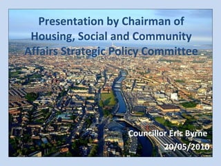 Presentation by Chairman of Housing, Social and Community Affairs Strategic Policy Committee Councillor Eric Byrne  20/05/2010 
