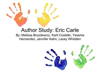 Author Study: Eric CarleBy: Melissa Bruzdewicz, Karli Costello, Yesenia Hernandez, Jennifer Kahn, Lacey Whidden 