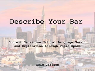 Describe Your Bar
Context Sensitive Natural Language Search
and Exploration through Topic Space
Eric Carlson
 