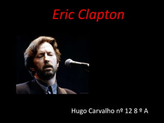 Eric Clapton




   Hugo Carvalho nº 12 8 º A
 