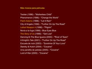 Más música para películas
Twister (1996) - "Motherless Child"

Phenomenon (1996) - "Change the World“
Patch Adams (1998) -...