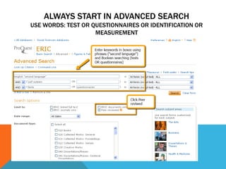 ALWAYS START IN ADVANCED SEARCH
USE WORDS: TEST OR QUESTIONNAIRES OR IDENTIFICATION OR
MEASUREMENT

 