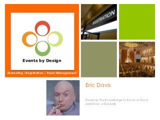 Events by Design

Marketing |Registration | Event Management



                                             Eric Davis

                                             Develop the Knowledge to Know a Good
                                             AMS from a Evil AMS
 