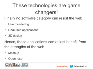 These technologies are game
changers!
Finally no software category can resist the web
•

Live monitoring

•

Real-time applications

•

3D design

Hence, these applications can at last benefit from
the strengths of the web
•

Mashup

•

Openness
www.ow2.org

Twitter #ow2con

 