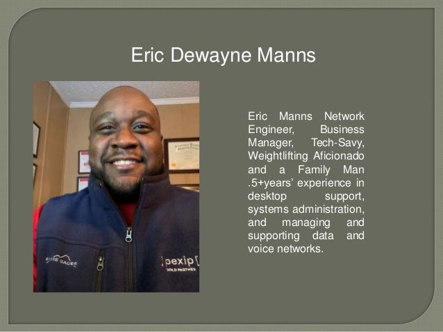Eric Dewayne Manns
Eric Manns Network
Engineer, Business
Manager, Tech-Savy,
Weightlifting Aficionado
and a Family Man
.5+years’ experience in
desktop support,
systems administration,
and managing and
supporting data and
voice networks.
 