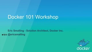 Docker 101 Workshop
Eric Smalling - Solution Architect, Docker Inc.
@ericsmalling
 