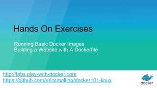 Hands On Exercises
Running Basic Docker Images
Building a Website with A Dockerfile
http://labs.play-with-docker.com
https://github.com/ericsmalling/docker101-linux
 