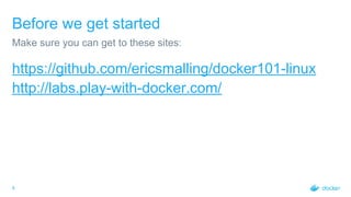 4
Before we get started
https://github.com/ericsmalling/docker101-linux
http://labs.play-with-docker.com/
Make sure you can get to these sites:
 