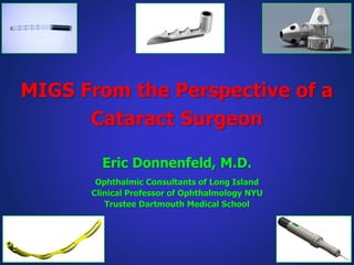 MIGS From the Perspective of a
Cataract Surgeon
Eric Donnenfeld, M.D.
Ophthalmic Consultants of Long Island
Clinical Professor of Ophthalmology NYU
Trustee Dartmouth Medical School
 