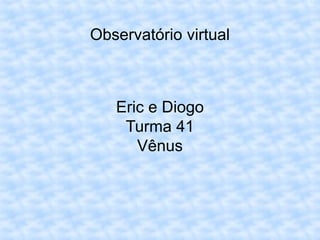 Observatório virtual
Eric e Diogo
Turma 41
Vênus
 