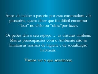 Antes de iniciar o passeio por esta encantadora vila piscatória, quero dizer que foi difícil encontrar “lixo” no chão ou “obra”por fazer. Os peões têm o seu espaço … as viaturas também. Mas as preocupações com o Ambiente não se limitam às normas de higiene e de socialização   habituais. Vamos ver o que aconteceu: 