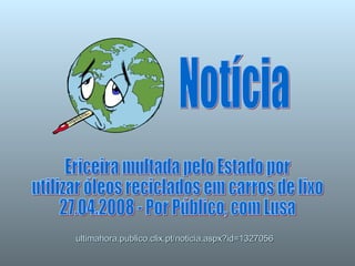 ultimahora.publico.clix.pt/noticia.aspx?id=1327056 Notícia Ericeira multada pelo Estado por  utilizar óleos reciclados em carros de lixo 27.04.2008 - Por Público, com Lusa 
