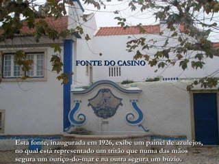 . Esta fonte, inaugurada em 1926, exibe um painel de azulejos, no qual está representado um tritão que numa das mãos segura um ouriço-do-mar e na outra segura um búzio. FONTE DO CASINO 