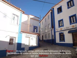 Jagoz –   designação antiga atribuída aos   habitantes da Ericeira, ao contrário de todos os outros habitantes do concelho de Mafra que são   Saloios . 