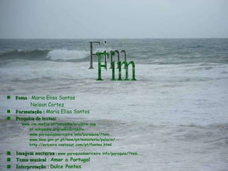 Fotos  :   Maria Elisa Santos   Nelson Cortez    Formatação :  Maria Elisa Santos      Pesquisa de textos:   www.cm-mafra.pt/concelho/ericeira.asp  pt.wikipedia.org/wiki/Ericeira www.paroquiadaericeira.info/paroquia/?tem...  www.mne.gov.pt.pt/mne/pt/ministerio/palacio/  http://ericeira.costasur.com/pt/fontes.html    Imagem nocturna  :   www.paroquiadaericeira.info/paroquia/?tem...      Tema musical   :   Amor a Portugal    Interpretação   :  Dulce Pontes Orquestra de Enio Morricone   Fim 