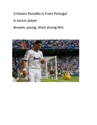 Cristiano Ronaldo is From Portugal
is soccer player
Browm, young, short strong thin

 