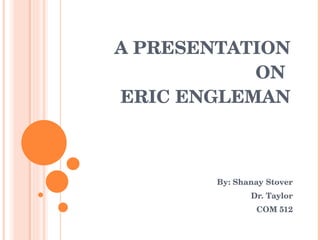 A PRESENTATION ON  ERIC ENGLEMAN By: Shanay Stover Dr. Taylor COM 512 