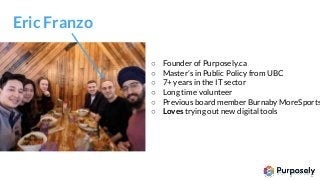 ○ Founder of Purposely.ca
○ Master’s in Public Policy from UBC
○ 7+ years in the IT sector
○ Long time volunteer
○ Previou...