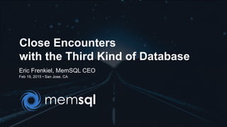 Close Encounters
with the Third Kind of Database
Eric Frenkiel, MemSQL CEO
Feb 19, 2015 • San Jose, CA
 