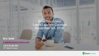 1
SmartRecruiters
Talent Leaders Connect
November 3rd, 2016
Eric Gellé
e.gelle@smartrecruiters.com
+33 6 08 253 652
VP Sales Europe
 