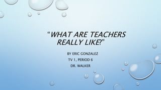 “WHAT ARE TEACHERS
REALLY LIKE?”
BY ERIC GONZALEZ
TV 1, PERIOD 6
DR. WALKER
 