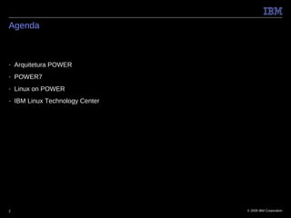 Agenda



■   Arquitetura POWER
■   POWER7
■   Linux on POWER
■   IBM Linux Technology Center




2                                 © 2009 IBM Corporation
 