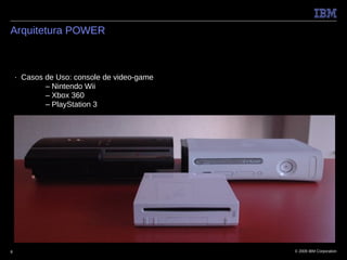 Arquitetura POWER



    ■   Casos de Uso: console de video-game
              – Nintendo Wii
              – Xbox 360
              – PlayStation 3




8                                             © 2009 IBM Corporation
 