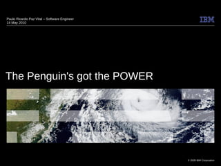 Paulo Ricardo Paz Vital – Software Engineer
14 May 2010




The Penguin's got the POWER




                                              © 2009 IBM Corporation
 