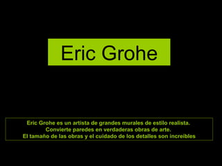 Eric Grohe Eric Grohe es un artista de grandes murales de estilo realista.  Convierte paredes en verdaderas obras de arte....