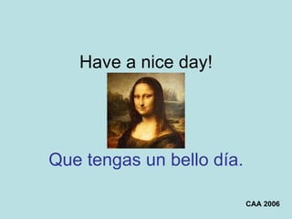 Have a nice day! Que tengas un bello día. CAA 2006 