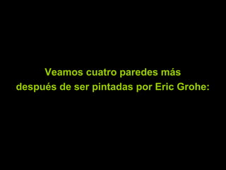 Veamos cuatro paredes más
después de ser pintadas por Eric Grohe:
 