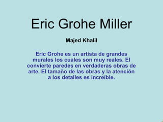Eric Grohe Miller
Majed Khalil
Eric Grohe es un artista de grandes
murales los cuales son muy reales. El
convierte paredes en verdaderas obras de
arte. El tamaño de las obras y la atención
a los detalles es increíble.

 