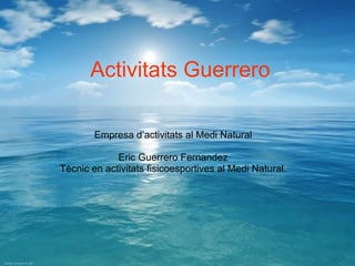 Activitats Guerrero Empresa d’activitats al Medi Natural Eric Guerrero Fernandez Tècnic en activitats fisicoesportives al Medi Natural. 
