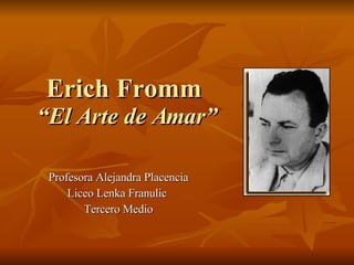 Erich Fromm   “El Arte de Amar” Profesora Alejandra Placencia Liceo Lenka Franulic  Tercero Medio 