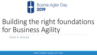HOTEL EUROPE, October 19th, 2019
Building the right foundations
for Business Agility
ERICH R. BÜHLER
 