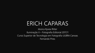 ERICH CAPARAS
Jéssica Kyvea Ritter
Iluminação II – Fotografia Editorial 2017/1
Curso Superior de Tecnologia em Fotografia ULBRA Canoas
Fernando Pires
 