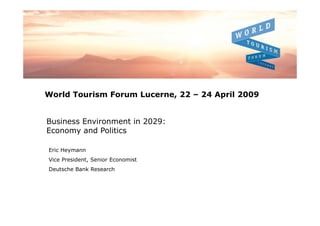 World Tourism Forum Lucerne, 22 – 24 April 2009


Business Environment in 2029:
Economy and Politics

Eric Heymann
Vice President, Senior Economist
Deutsche Bank Research
 