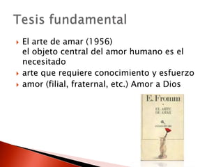    El arte de amar (1956)
    el objeto central del amor humano es el
    necesitado
   arte que requiere conocimiento y esfuerzo
   amor (filial, fraternal, etc.) Amor a Dios
 