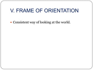V. FRAME OF ORIENTATION

 Consistent way of looking at the world.
 
