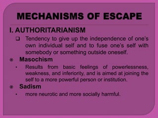 I. AUTHORITARIANISM
        Tendency to give up the independence of one’s
         own individual self and to fuse one’s self with
         somebody or something outside oneself.
       Masochism
    •    Results from basic feelings of powerlessness,
         weakness, and inferiority, and is aimed at joining the
         self to a more powerful person or institution.
       Sadism
    •    more neurotic and more socially harmful.
 